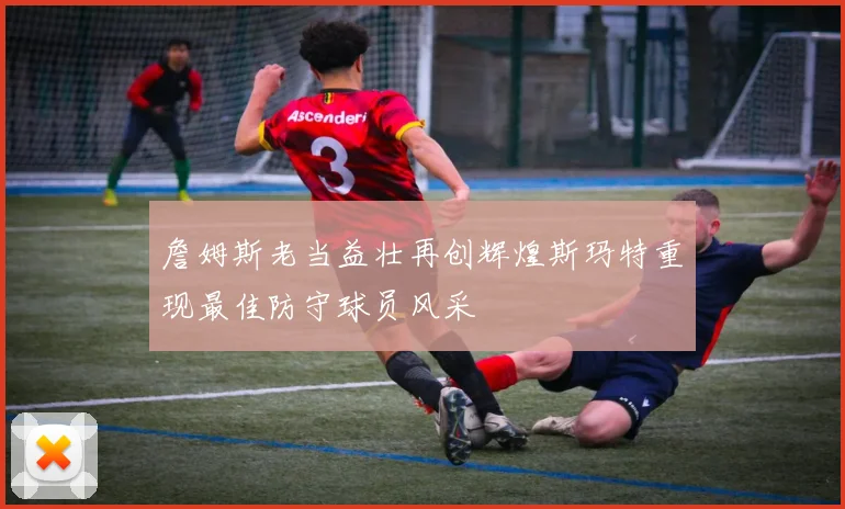 詹姆斯老当益壮再创辉煌斯玛特重现最佳防守球员风采