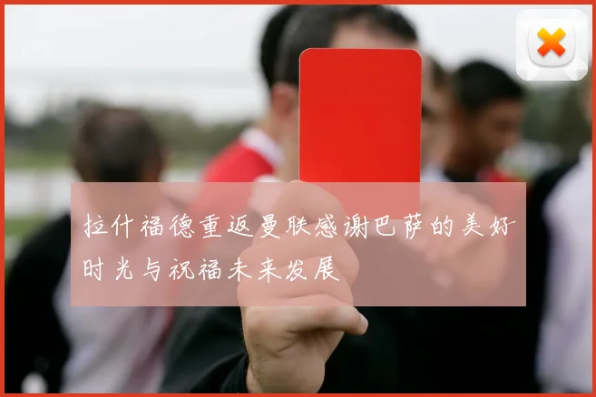 拉什福德重返曼联感谢巴萨的美好时光与祝福未来发展