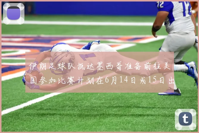 伊朗足球队抵达墨西哥准备前往美国参加比赛计划在6月14日或15日出发