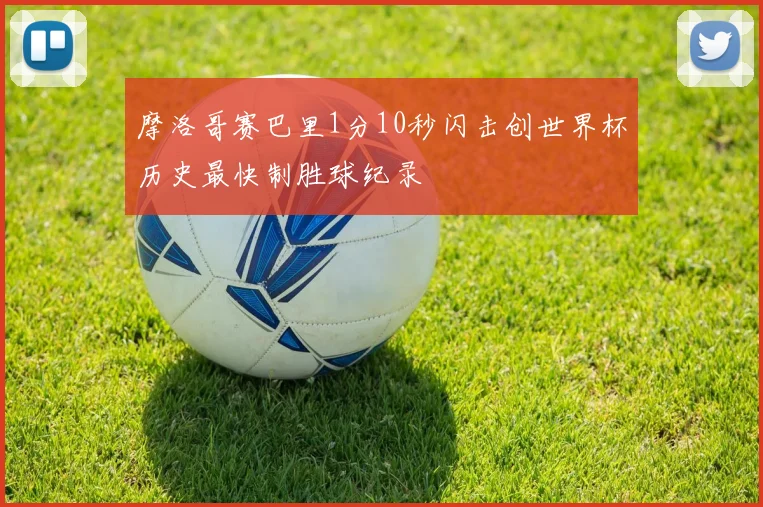 摩洛哥赛巴里1分10秒闪击创世界杯历史最快制胜球纪录