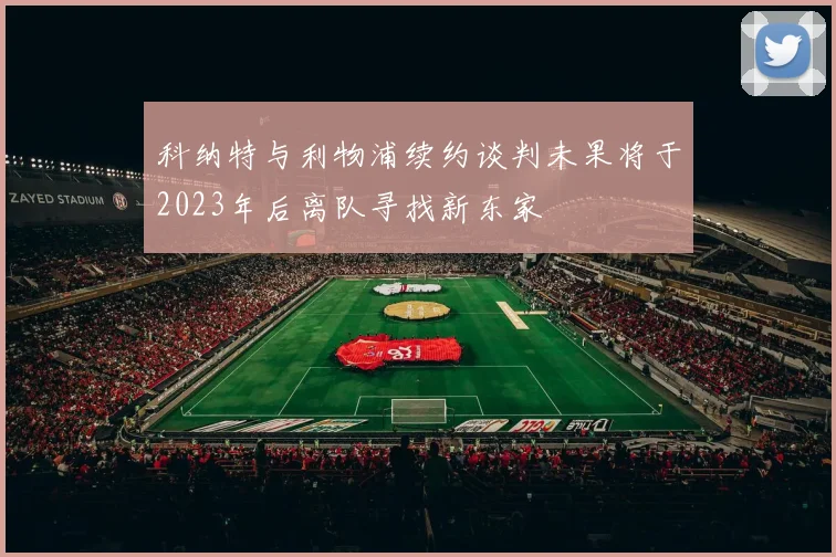 科纳特与利物浦续约谈判未果将于2023年后离队寻找新东家