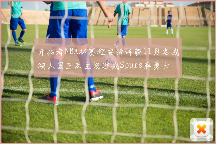 开拓者NBA杯赛程安排详解11月客战湖人国王及主场迎战Spurs和勇士
