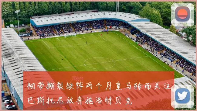 韧带撕裂缺阵两个月皇马转而关注巴斯托尼放弃施洛特贝克