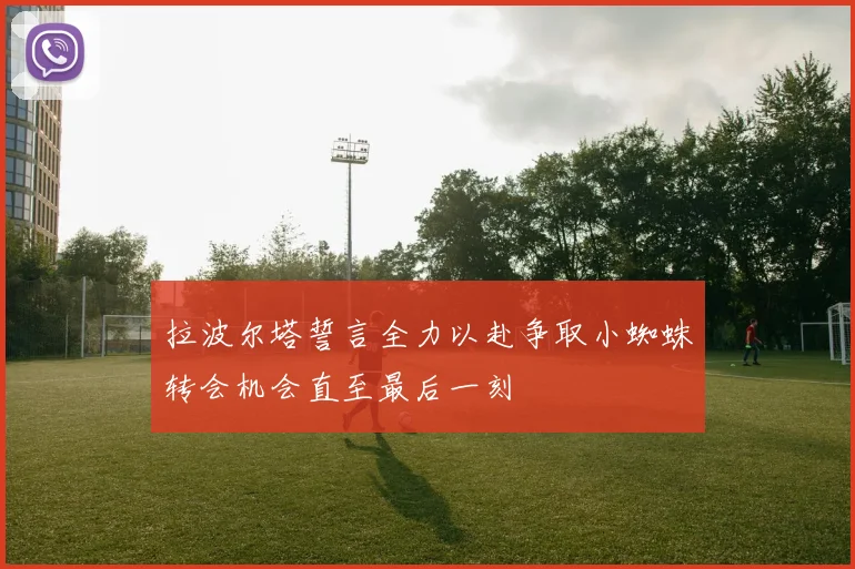 拉波尔塔誓言全力以赴争取小蜘蛛转会机会直至最后一刻