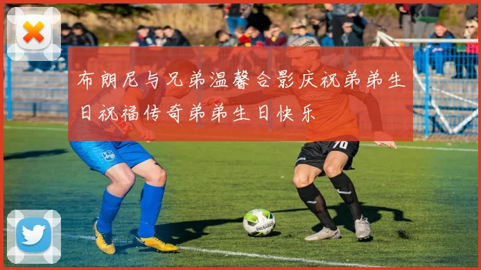 布朗尼与兄弟温馨合影庆祝弟弟生日祝福传奇弟弟生日快乐