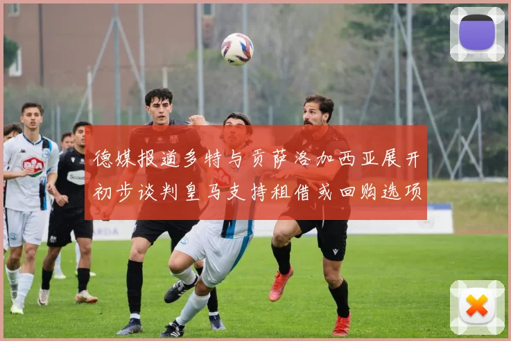 德媒报道多特与贡萨洛加西亚展开初步谈判皇马支持租借或回购选项