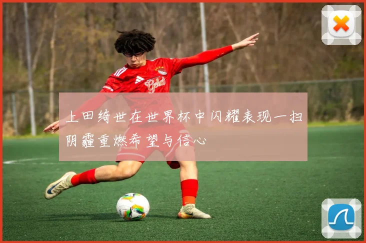 上田绮世在世界杯中闪耀表现一扫阴霾重燃希望与信心