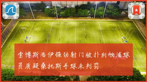 索博斯洛伊强劲射门被扑利物浦球员质疑桑托斯手球未判罚