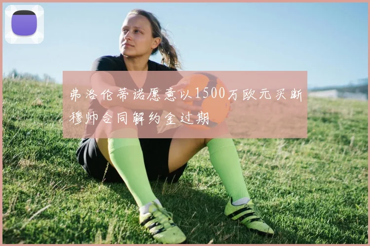 弗洛伦蒂诺愿意以1500万欧元买断穆帅合同解约金过期