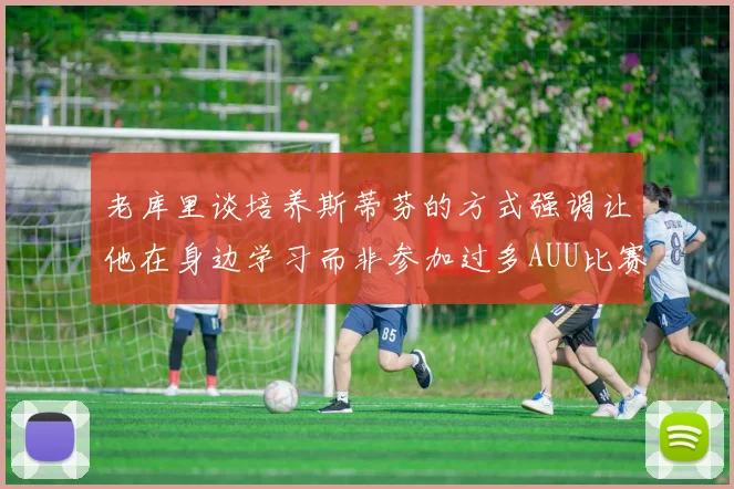 老库里谈培养斯蒂芬的方式强调让他在身边学习而非参加过多AUU比赛