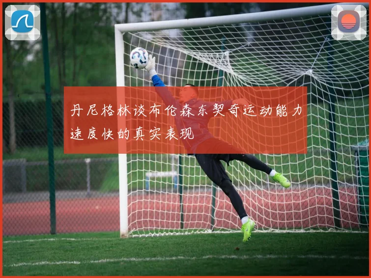 丹尼格林谈布伦森东契奇运动能力速度快的真实表现