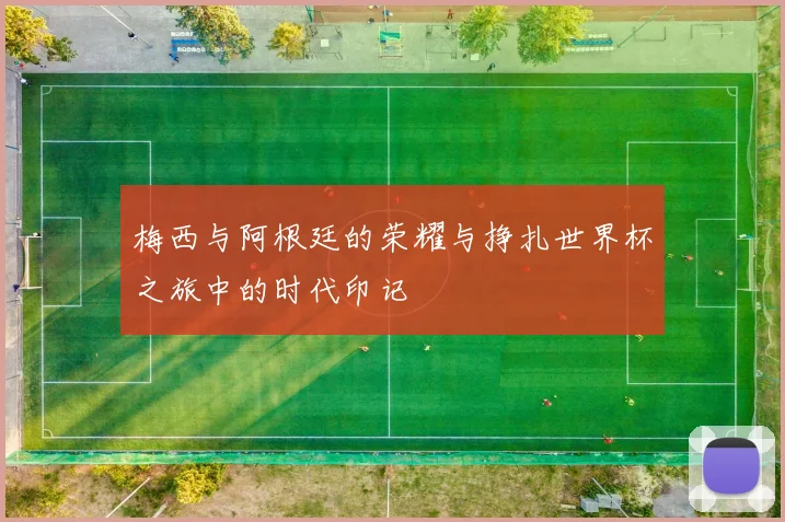梅西与阿根廷的荣耀与挣扎世界杯之旅中的时代印记