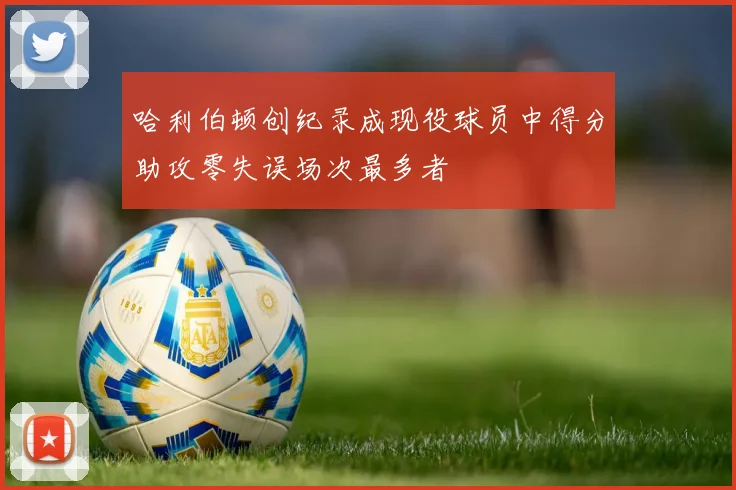 哈利伯顿创纪录成现役球员中得分助攻零失误场次最多者