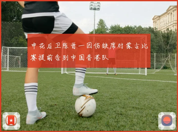 申花后卫陈晋一因伤缺席对蒙古比赛提前告别中国香港队