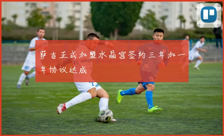 萨吉正式加盟水晶宫签约三年加一年协议达成