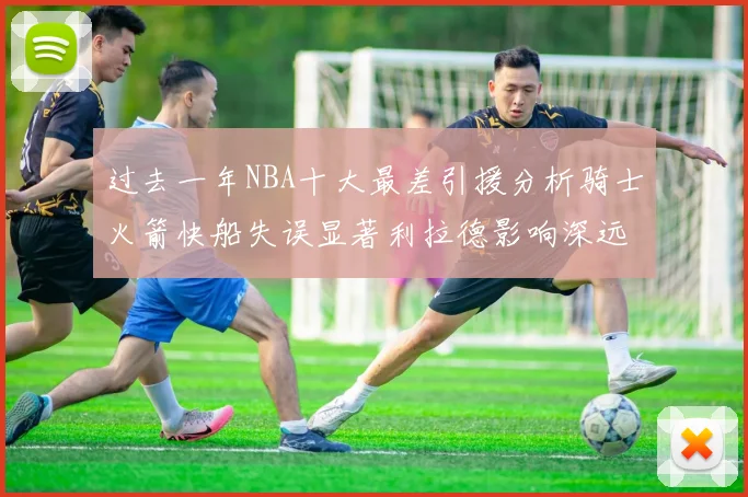 过去一年NBA十大最差引援分析骑士火箭快船失误显著利拉德影响深远