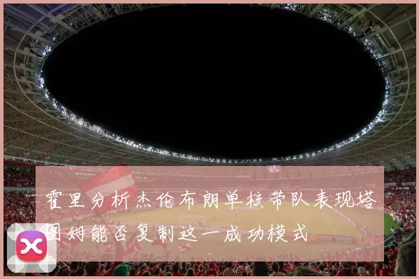霍里分析杰伦布朗单核带队表现塔图姆能否复制这一成功模式