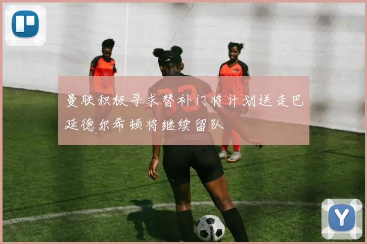 曼联积极寻求替补门将计划送走巴延德尔希顿将继续留队