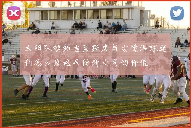 太阳队续约吉莱斯皮与古德温球迷们怎么看这两份新合同的价值