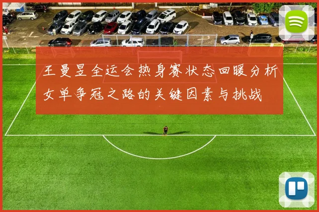 王曼昱全运会热身赛状态回暖分析女单争冠之路的关键因素与挑战