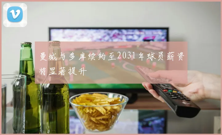 曼城与多库续约至2031年球员薪资将显著提升