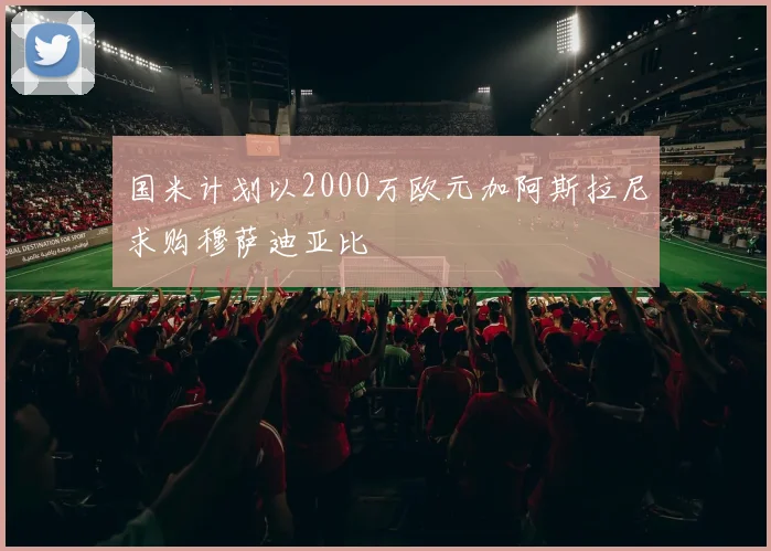 国米计划以2000万欧元加阿斯拉尼求购穆萨迪亚比