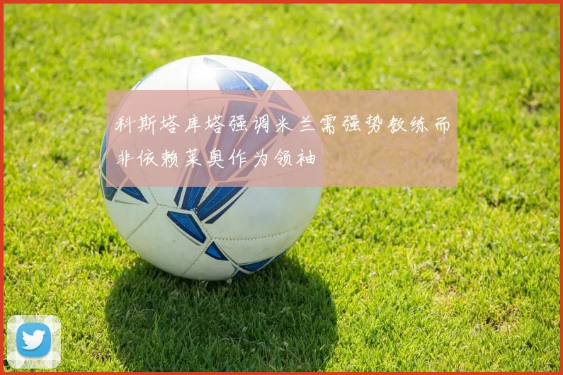 科斯塔库塔强调米兰需强势教练而非依赖莱奥作为领袖