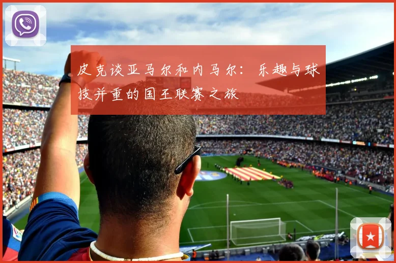 皮克谈亚马尔和内马尔：乐趣与球技并重的国王联赛之旅