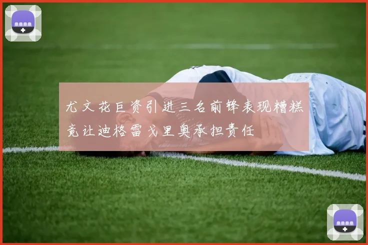 尤文花巨资引进三名前锋表现糟糕竟让迪格雷戈里奥承担责任